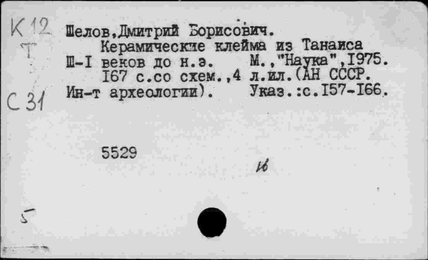 ﻿Шелов,Дмитрий Борисович.
Керамические клейма из Танаиса
Ш-I веков до н.э.	М./’Наука" ,1975.
167 с.со схем.,4 л.ил.(АН СССР.
Ин-т археологии).	Указ.:с.157-166.
5529